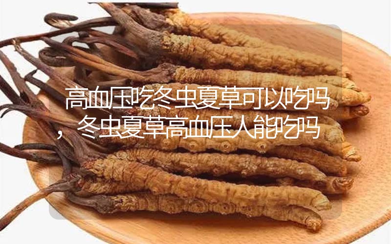 高血壓吃冬蟲(chóng)夏草可以吃嗎？冬蟲(chóng)夏草高血壓人能吃嗎？